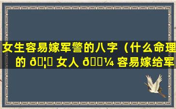 女生容易嫁军警的八字（什么命理的 🦅 女人 🐼 容易嫁给军人）